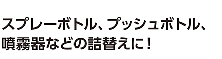 スプレーボトル、プッシュボトル、噴霧器などの詰替えに！